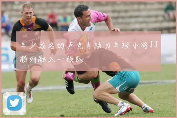 年少成名的卢克肖助力年轻小将JJ顺利融入一线队