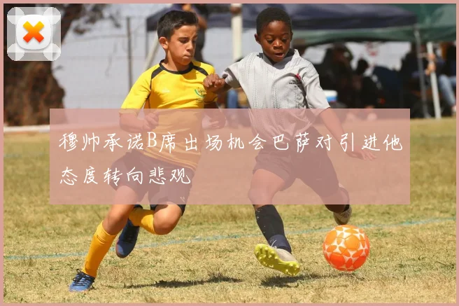穆帅承诺B席出场机会巴萨对引进他态度转向悲观