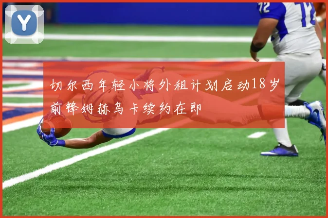 切尔西年轻小将外租计划启动18岁前锋姆赫乌卡续约在即