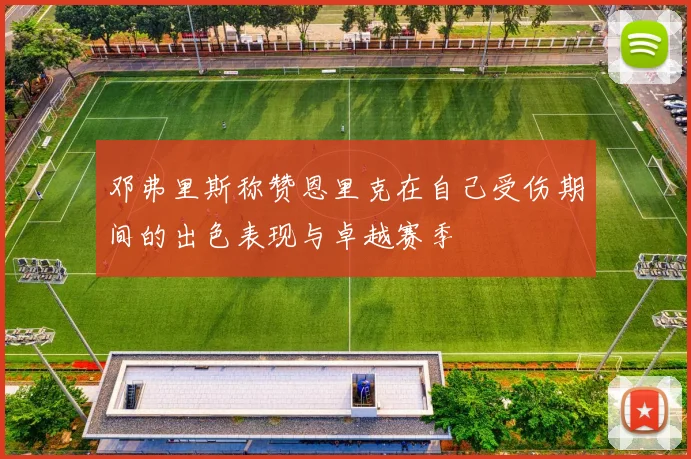 邓弗里斯称赞恩里克在自己受伤期间的出色表现与卓越赛季
