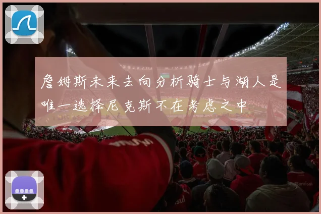 詹姆斯未来去向分析骑士与湖人是唯一选择尼克斯不在考虑之中