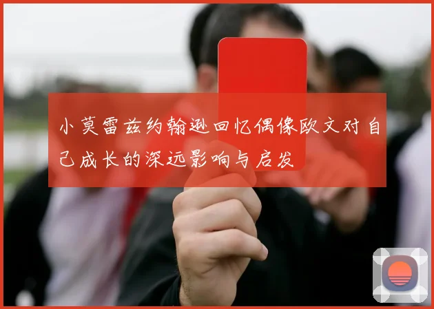 小莫雷兹约翰逊回忆偶像欧文对自己成长的深远影响与启发
