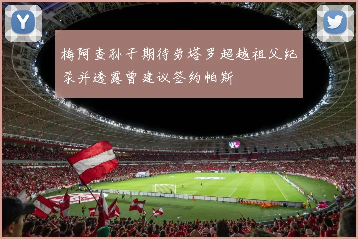 梅阿查孙子期待劳塔罗超越祖父纪录并透露曾建议签约帕斯