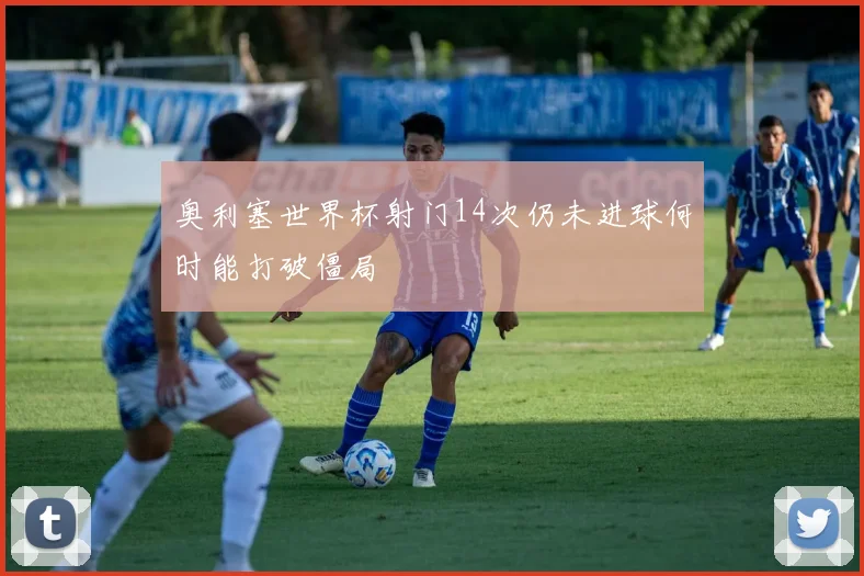 奥利塞世界杯射门14次仍未进球何时能打破僵局