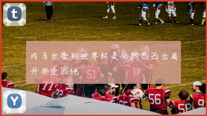 内马尔告别世界杯是必然巴西出局并非全因他