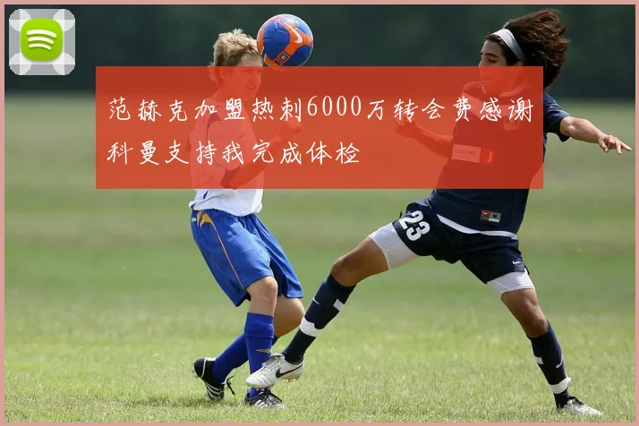 范赫克加盟热刺6000万转会费感谢科曼支持我完成体检