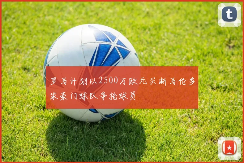 罗马计划以2500万欧元买断马伦多家豪门球队争抢球员