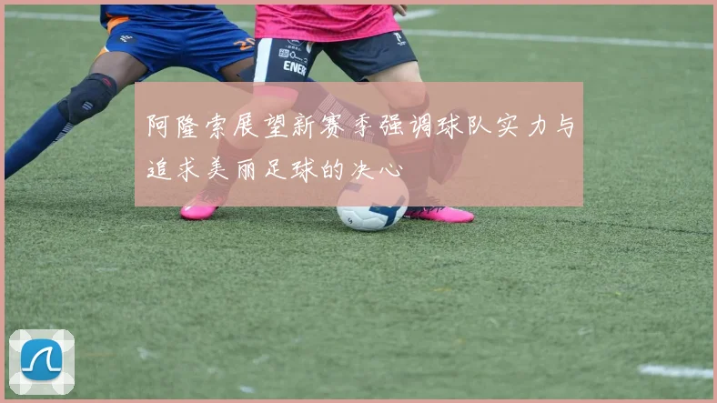 阿隆索展望新赛季强调球队实力与追求美丽足球的决心