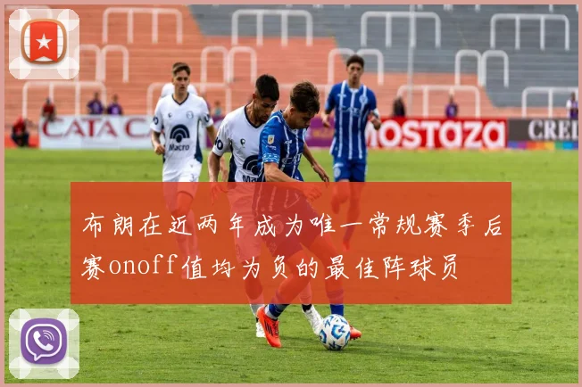 布朗在近两年成为唯一常规赛季后赛onoff值均为负的最佳阵球员
