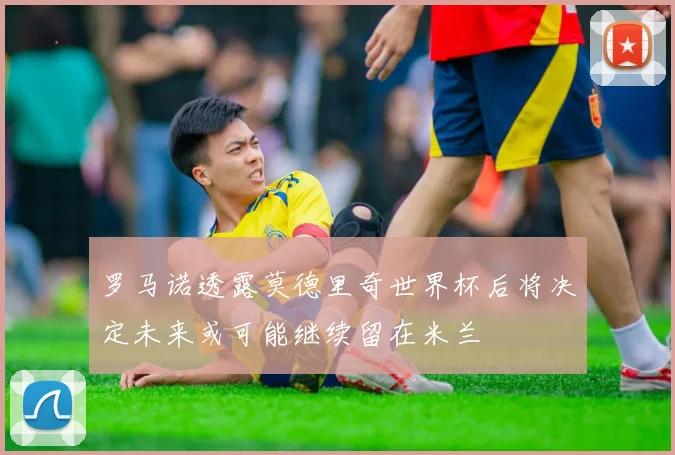 罗马诺透露莫德里奇世界杯后将决定未来或可能继续留在米兰