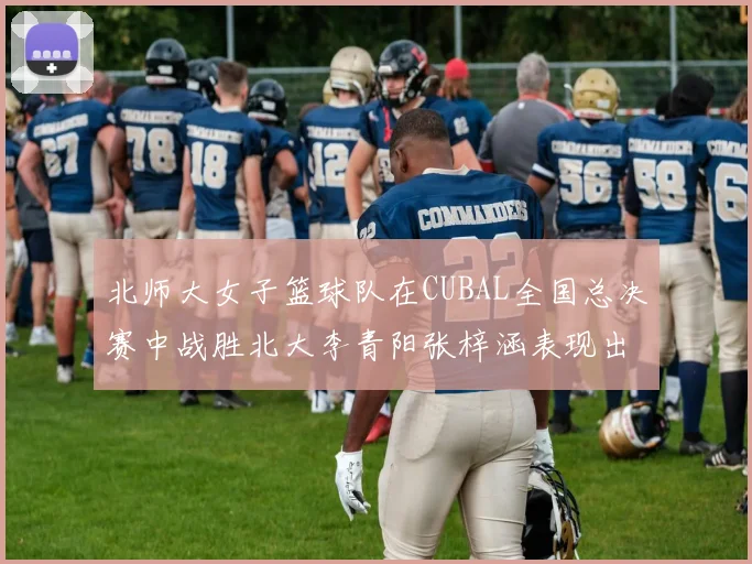 北师大女子篮球队在CUBAL全国总决赛中战胜北大李青阳张梓涵表现出色助力胜利