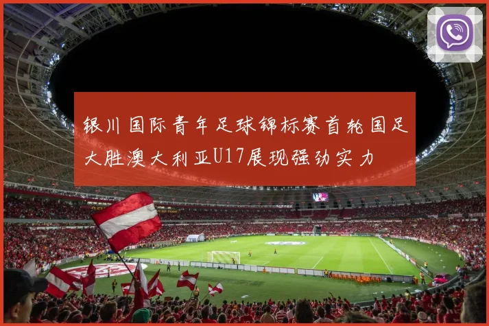 银川国际青年足球锦标赛首轮国足大胜澳大利亚U17展现强劲实力