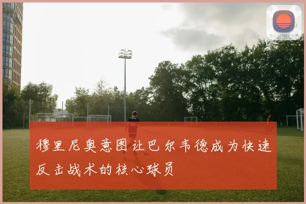 穆里尼奥意图让巴尔韦德成为快速反击战术的核心球员