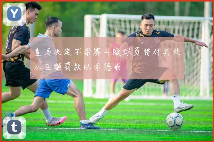 皇马决定不禁赛斗殴球员将对其处以巨额罚款以示惩戒
