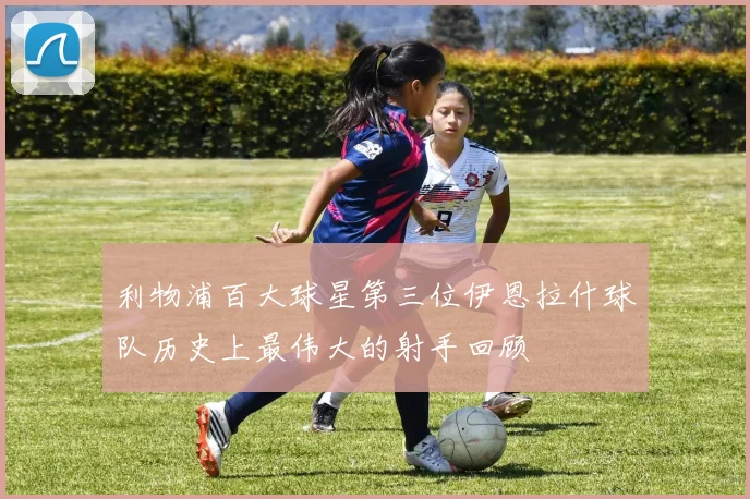 利物浦百大球星第三位伊恩拉什球队历史上最伟大的射手回顾