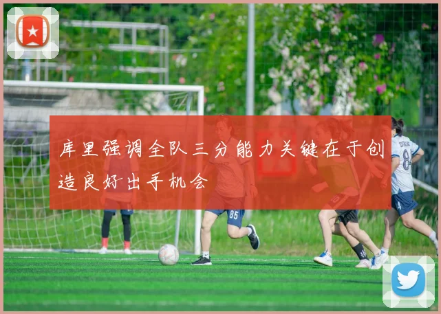 库里强调全队三分能力关键在于创造良好出手机会