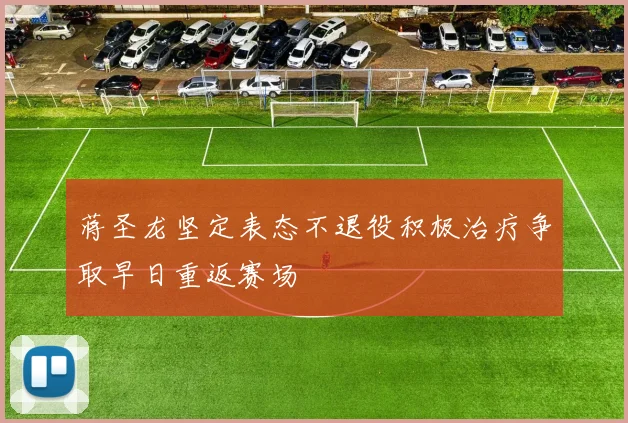 蒋圣龙坚定表态不退役积极治疗争取早日重返赛场