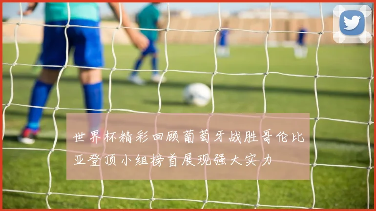世界杯精彩回顾葡萄牙战胜哥伦比亚登顶小组榜首展现强大实力
