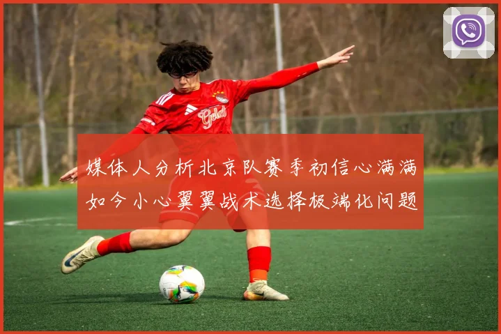 媒体人分析北京队赛季初信心满满如今小心翼翼战术选择极端化问题探讨