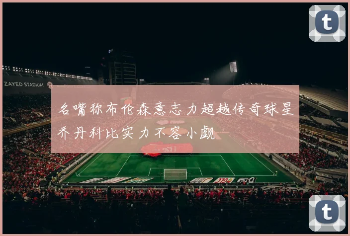 名嘴称布伦森意志力超越传奇球星乔丹科比实力不容小觑