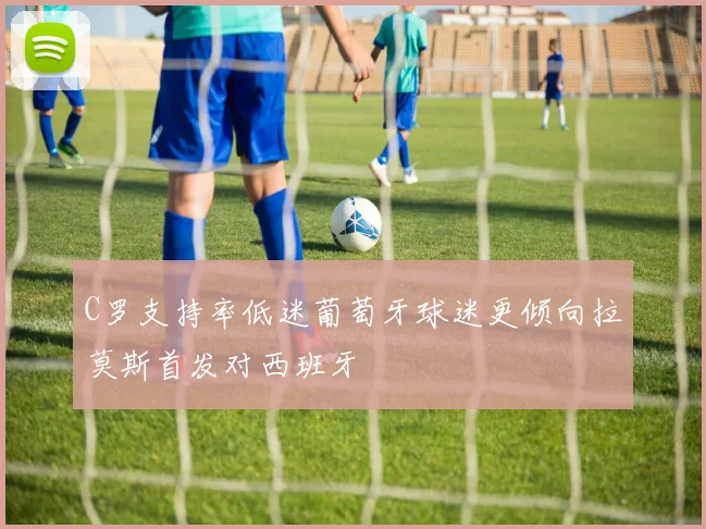 C罗支持率低迷葡萄牙球迷更倾向拉莫斯首发对西班牙