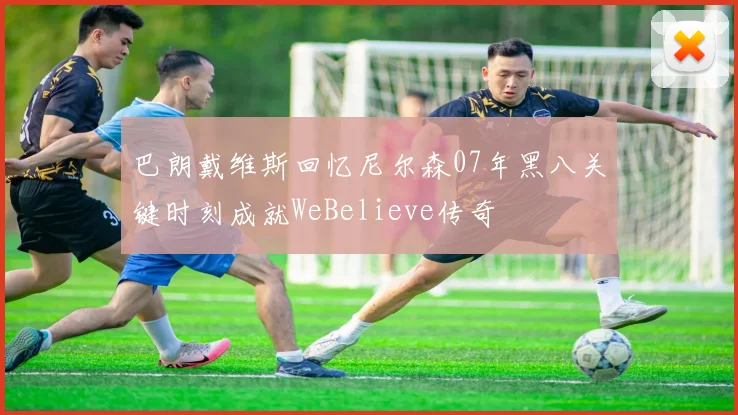 巴朗戴维斯回忆尼尔森07年黑八关键时刻成就WeBelieve传奇