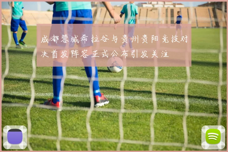 成都蓉城希拉谷与贵州贵阳竞技对决首发阵容正式公布引发关注