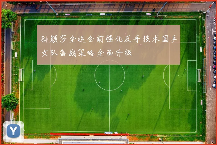 孙颖莎全运会前强化反手技术国乒女队备战策略全面升级