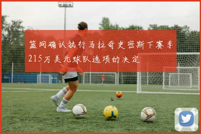 篮网确认执行马拉奇史密斯下赛季215万美元球队选项的决定